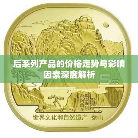 后系列产品的价格走势与影响因素深度解析