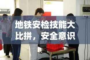 地铁安检技能大比拼,安全意识提升盛会,展现专业风采!