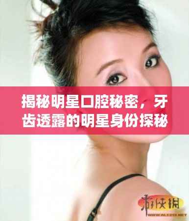 揭秘明星口腔秘密,牙齿透露的明星身份探秘