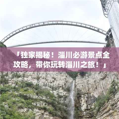 「独家揭秘!淄川必游景点全攻略,带你玩转淄川之旅!」