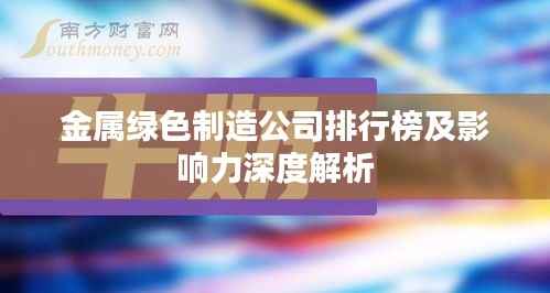 金属绿色制造公司排行榜及影响力深度解析
