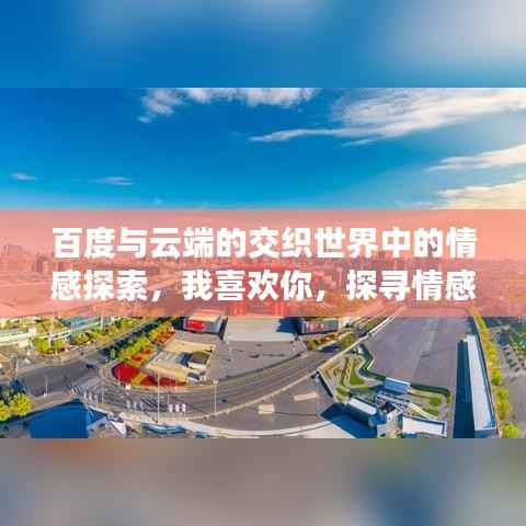 百度与云端的交织世界中的情感探索,我喜欢你,探寻情感之旅