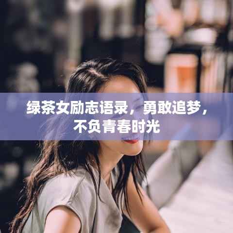 绿茶女励志语录,勇敢追梦,不负青春时光