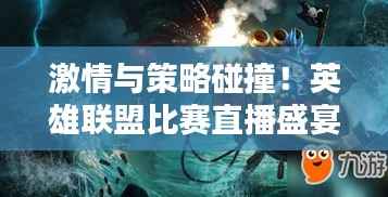 激情与策略碰撞!英雄联盟比赛直播盛宴回顾