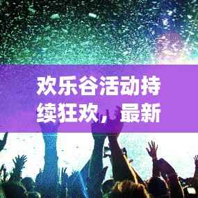 欢乐谷活动持续狂欢,最新惊喜连连,今日不容错过!