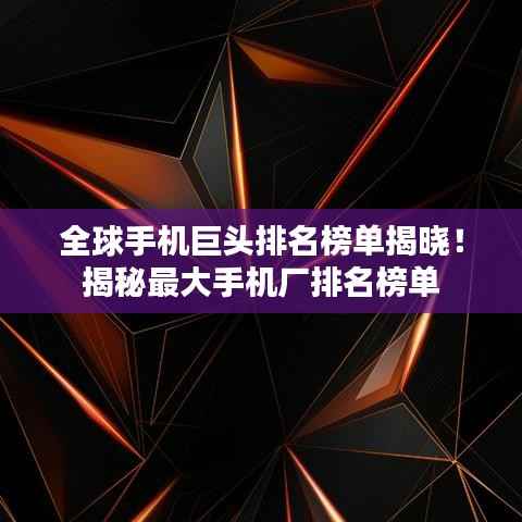 全球手机巨头排名榜单揭晓!揭秘最大手机厂排名榜单