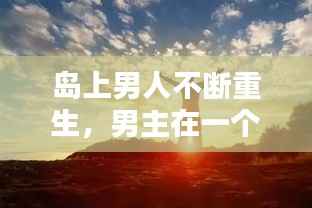 岛上男人不断重生,男主在一个岛上