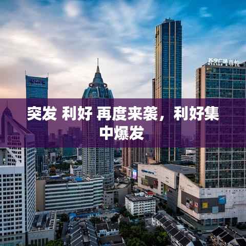 突发 利好 再度来袭,利好集中爆发