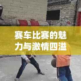 赛车比赛的魅力与激情四溢的赛场风云盛宴