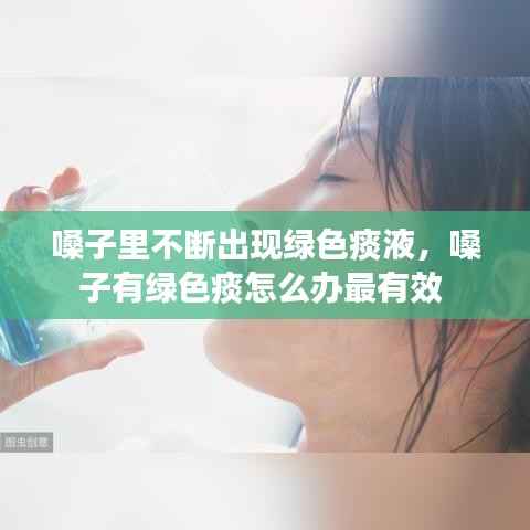 嗓子里不断出现绿色痰液,嗓子有绿色痰怎么办最有效