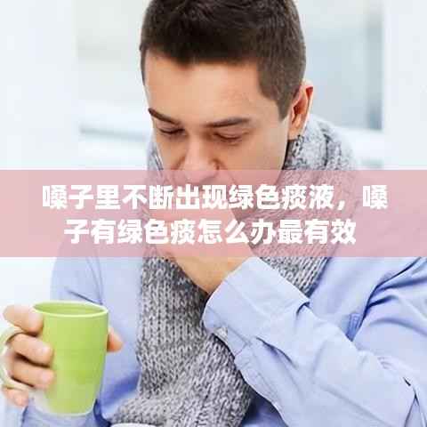 嗓子里不断出现绿色痰液,嗓子有绿色痰怎么办最有效