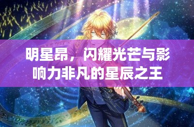 明星昂,闪耀光芒与影响力非凡的星辰之王