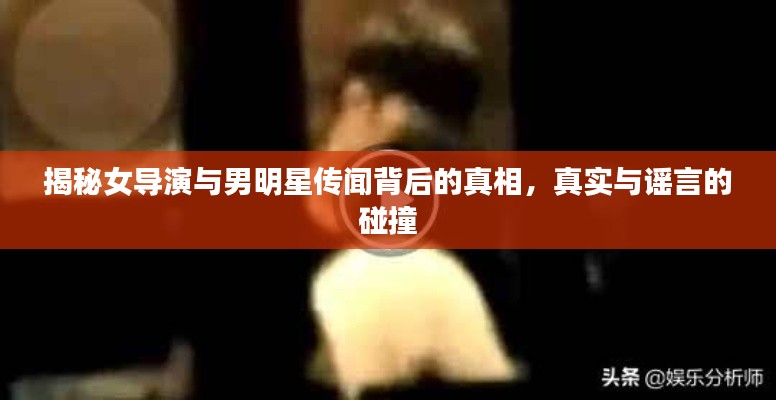 揭秘女导演与男明星传闻背后的真相,真实与谣言的碰撞