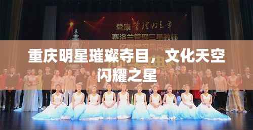 重庆明星璀璨夺目,文化天空闪耀之星