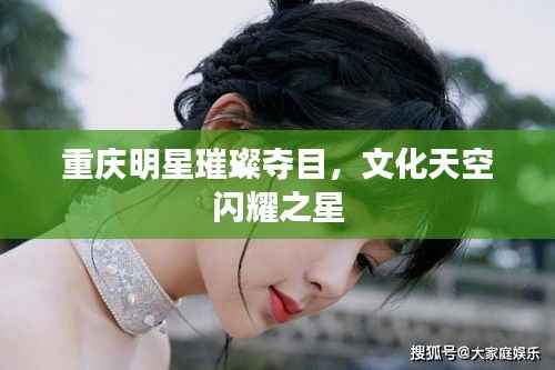 重庆明星璀璨夺目,文化天空闪耀之星