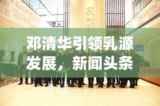 邓清华引领乳源发展,新闻头条聚焦地方新动态