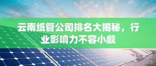 云南纸管公司排名大揭秘,行业影响力不容小觑