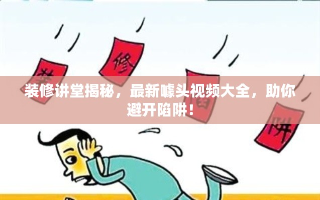 装修讲堂揭秘,最新噱头视频大全,助你避开陷阱!