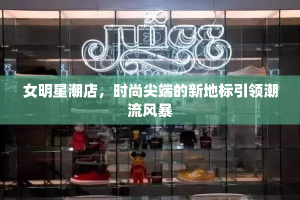 女明星潮店,时尚尖端的新地标引领潮流风暴