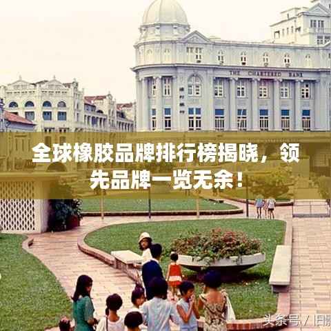 全球橡胶品牌排行榜揭晓,领先品牌一览无余!