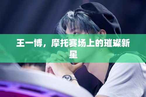 王一博,摩托赛场上的璀璨新星