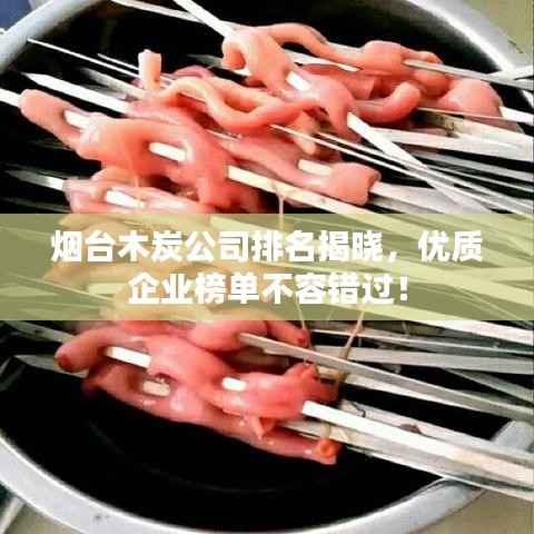 烟台木炭公司排名揭晓,优质企业榜单不容错过!