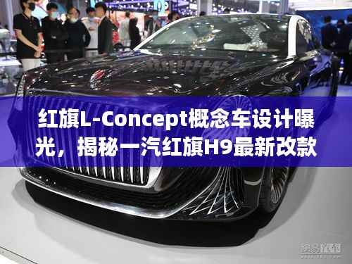 红旗L-Concept概念车设计曝光,揭秘一汽红旗H9最新改款动态