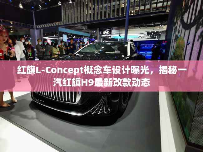 红旗L-Concept概念车设计曝光,揭秘一汽红旗H9最新改款动态