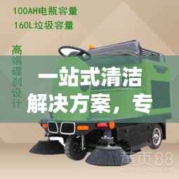 一站式清洁解决方案,专业扫地车厂家为您打造无忧清洁环境