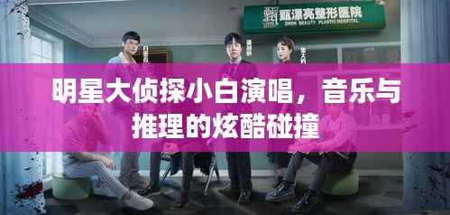 明星大侦探小白演唱,音乐与推理的炫酷碰撞