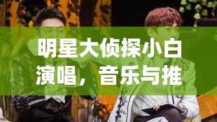 明星大侦探小白演唱,音乐与推理的炫酷碰撞