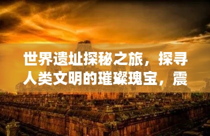 世界遗址探秘之旅,探寻人类文明的璀璨瑰宝,震撼心灵排名视频!