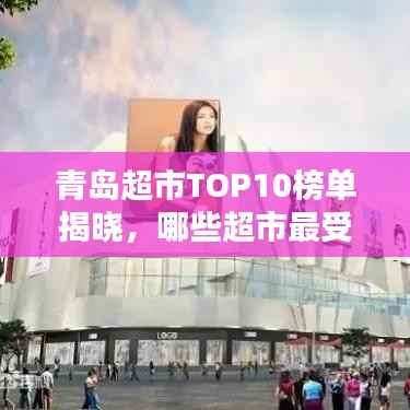 青岛超市TOP10榜单揭晓,哪些超市最受欢迎?